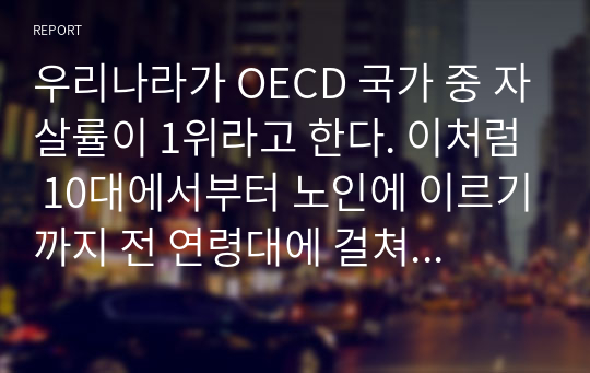 우리나라가 OECD 국가 중 자살률이 1위라고 한다. 이처럼 10대에서부터 노인에 이르기까지 전 연령대에 걸쳐 자살