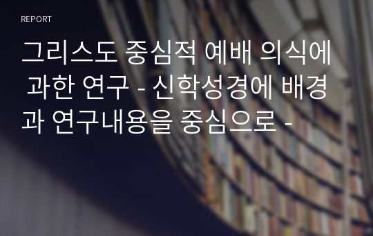 그리스도 중심적 예배 의식에 과한 연구 - 신학성경에 배경과 연구내용을 중심으로 -