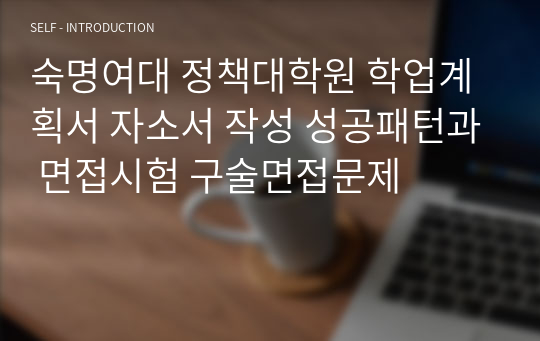 숙명여대 정책대학원 학업계획서 자소서 작성 성공패턴과 면접시험 구술면접문제