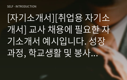 [자기소개서][취업용 자기소개서] 교사 채용에 필요한 자기소개서 예시입니다. 성장 과정, 학교생활 및 봉사활동, 성격의 장단점 및 생활신조, 지원 동기 및 장래 희망이 감동적으로 잘 서술되어 있습니다.