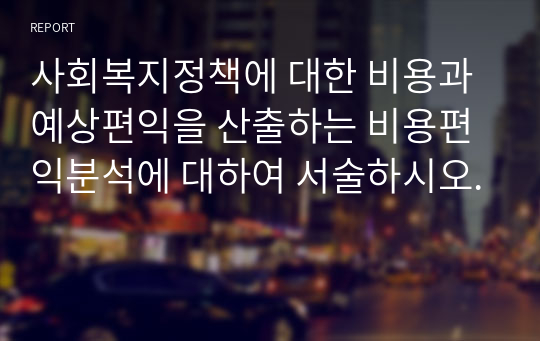 사회복지정책에 대한 비용과 예상편익을 산출하는 비용편익분석에 대하여 서술하시오.