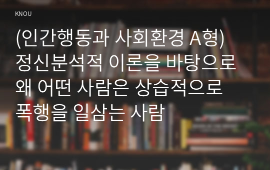 (인간행동과 사회환경 A형) 정신분석적 이론을 바탕으로 왜 어떤 사람은 상습적으로 폭행을 일삼는 사람