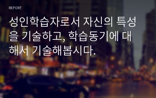 성인학습자로서 자신의 특성을 기술하고, 학습동기에 대해서 기술해봅시다.