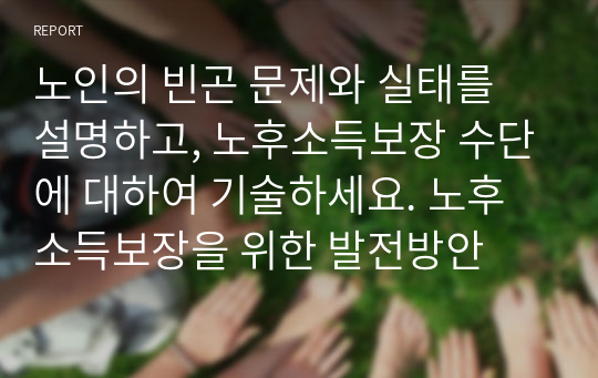 노인의 빈곤 문제와 실태를 설명하고, 노후소득보장 수단에 대하여 기술하세요. 노후소득보장을 위한 발전방안