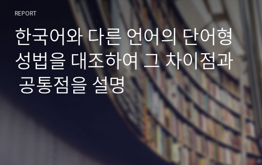 한국어와 다른 언어의 단어형성법을 대조하여 그 차이점과 공통점을 설명