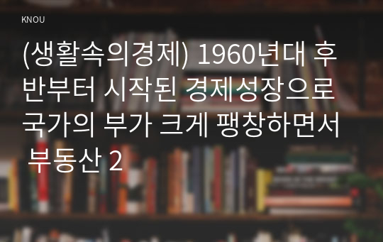 (생활속의경제) 1960년대 후반부터 시작된 경제성장으로 국가의 부가 크게 팽창하면서 부동산 2