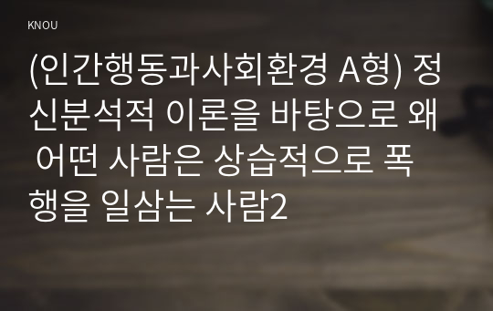 (인간행동과사회환경 A형) 정신분석적 이론을 바탕으로 왜 어떤 사람은 상습적으로 폭행을 일삼는 사람2