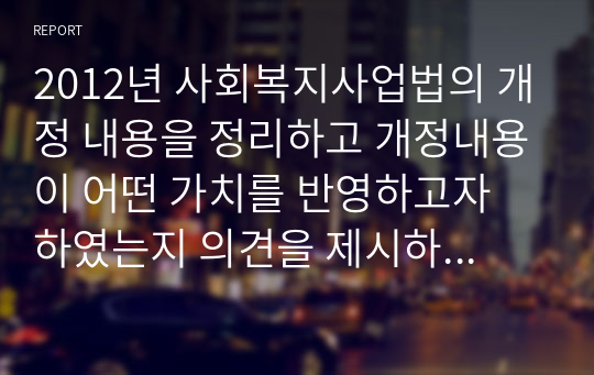 2012년 사회복지사업법의 개정 내용을 정리하고 개정내용이 어떤 가치를 반영하고자 하였는지 의견을 제시하시고, 이를 근거로 하여 사회복지법인이 지향해야 할 사회복지실천기관으로서의 바람직한 가치에 대하여 논하시오