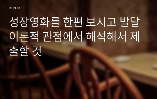 성장영화를 한편 보시고 발달이론적 관점에서 해석해서 제출할 것