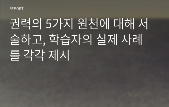 권력의 5가지 원천에 대해 서술하고, 학습자의 실제 사례를 각각 제시