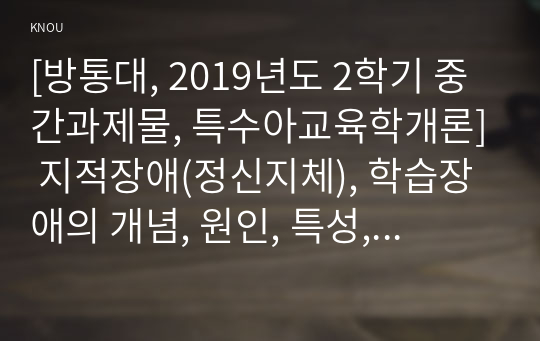 [방통대, 2019년도 2학기 중간과제물, 특수아교육학개론] 지적장애(정신지체), 학습장애의 개념, 원인, 특성, 판별 및 평가 방법, 교육 방안에 대하여 논의하시오.