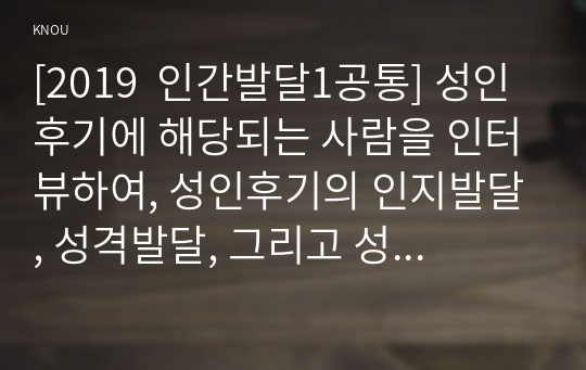 [2019  인간발달1공통] 성인후기에 해당되는 사람을 인터뷰하여, 성인후기의 인지발달, 성격발달, 그리고 성인후기 시작 연령에 대한 인식을 서술하시오.