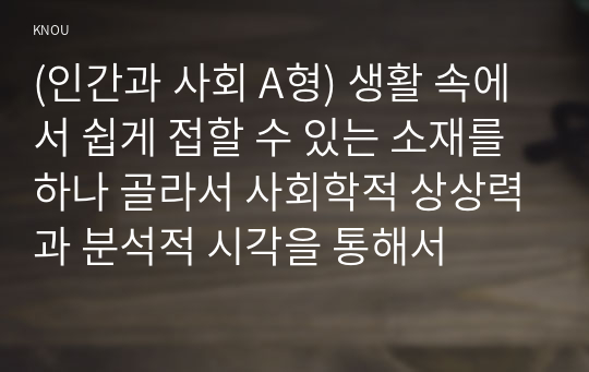 (인간과 사회 A형) 생활 속에서 쉽게 접할 수 있는 소재를 하나 골라서 사회학적 상상력과 분석적 시각을 통해서