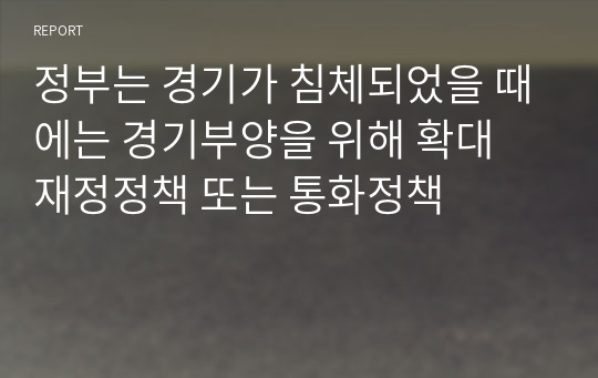 정부는 경기가 침체되었을 때에는 경기부양을 위해 확대 재정정책 또는 통화정책