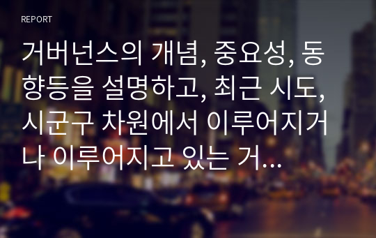 거버넌스의 개념, 중요성, 동향등을 설명하고, 최근 시도, 시군구 차원에서 이루어지거나 이루어지고 있는 거버넌스