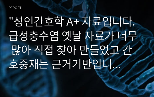 &quot;성인간호학 A+ 자료입니다. 급성충수염 옛날 자료가 너무 많아 직접 찾아 만들었고 간호중재는 근거기반입니다. 간호진단과 수행은 2개로 급성통증과 감염위험성입니다. 약물, 처방 난거 날짜별로 꼼꼼하게 들어가있고 수술 기록지, 마취 기록지 다 있습니다&quot;에 대한 내용입니다.