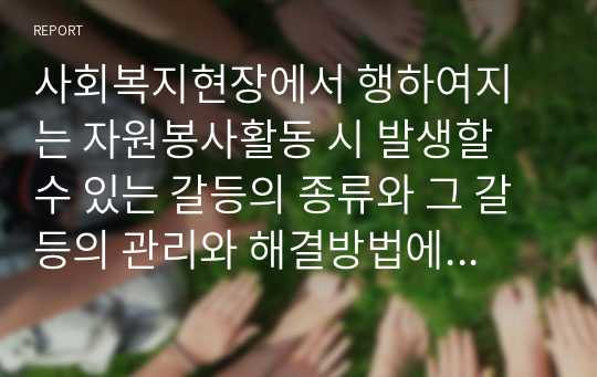 사회복지현장에서 행하여지는 자원봉사활동 시 발생할 수 있는 갈등의 종류와 그 갈등의 관리와 해결방법에 대해 본인의 생각을 기술하시오