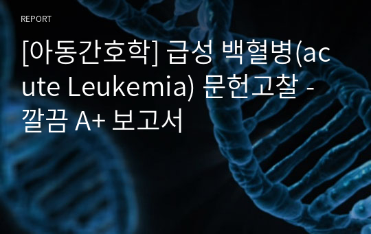 [아동간호학] 급성 백혈병(acute Leukemia) 문헌고찰 - 깔끔 A+ 보고서