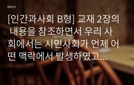 [인간과사회 B형] 교재 2장의 내용을 참조하면서 우리 사회에서는 시민사회가 언제 어떤 맥락에서 발생하였고 그뒤 어떤 과정을 거치면서 발전해 왔는지 분석해 보시오