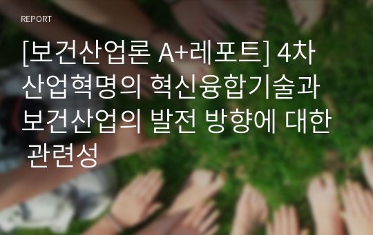 [보건산업론 A+레포트] 4차 산업혁명의 혁신융합기술과 보건산업의 발전 방향에 대한 관련성