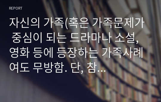 자신의 가족(혹은 가족문제가 중심이 되는 드라마나 소설, 영화 등에 등장하는 가족사례여도 무방함. 단, 참고한 가족사례를 명시할 것)에 대해 3대가 포함된 가계도를 그리고(손 그림을 그려 스캔 한 후 그림파일로 한글문서에 포함시켜도 무방함) 이에 대한 해석을 통해 가족을 사정해보세요.