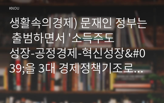 생활속의경제) 문재인 정부는 출범하면서 &#039;소득주도성장-공정경제-혁신성장&#039;을 3대 경제정책기조로 설정하여 진행하고 있는데 한 축인 ‘소득주도성장’과 관련하여 다음을 완성하시오.