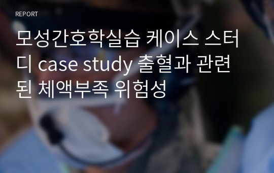 모성간호학실습 케이스 스터디 case study 출혈과 관련된 체액부족 위험성