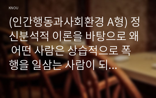 (인간행동과사회환경 A형) 정신분석적 이론을 바탕으로 왜 어떤 사람은 상습적으로 폭행을 일삼는 사람이 되었는지