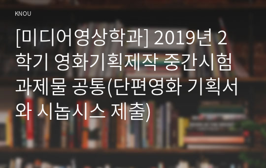 [미디어영상학과] 2019년 2학기 영화기획제작 중간시험과제물 공통(단편영화 기획서와 시놉시스 제출)