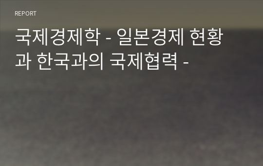 국제경제학 - 일본경제 현황과 한국과의 국제협력 -