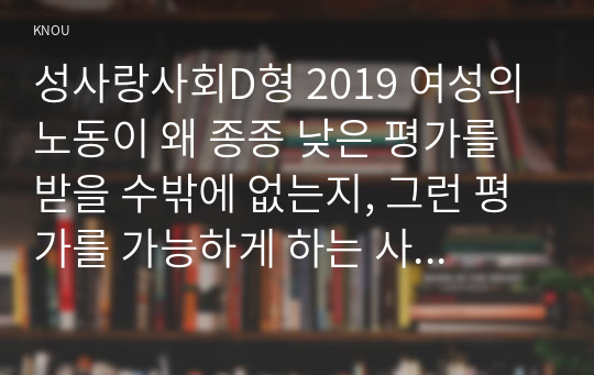 성사랑사회D형 2019 여성의 노동이 왜 종종 낮은 평가를 받을 수밖에 없는지, 그런 평가를 가능하게 하는 사회적 맥락이 무엇인지에 대해 구체적인 사례를 들어서 서술하시오.