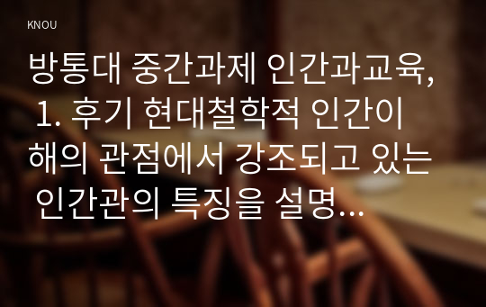 방통대 중간과제 인간과교육, 1. 후기 현대철학적 인간이해의 관점에서 강조되고 있는 인간관의 특징을 설명하고, 이러한 관점에서 종래의 과학적 인간관을 비판적으로 고찰하시오. 2. 피아제(Piaget)의 인지발달단계이론에 대해 설명하고, 그 교육적 시사점을 논하시오.