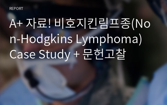 A+ 자료! 비호지킨림프종(Non-Hodgkins Lymphoma) Case Study + 문헌고찰