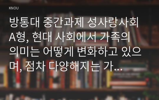 방통대 중간과제 성사랑사회 A형, 현대 사회에서 가족의 의미는 어떻게 변화하고 있으며, 점차 다양해지는 가족의 형태와 친밀한 관계의 양상을 사회적으로 수용하는 것이 왜 중요한지에 대해서 논하시오.