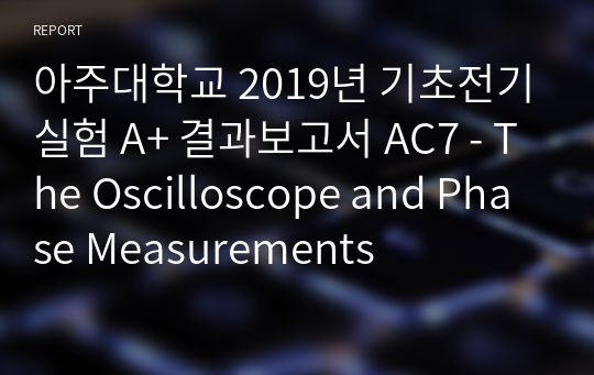 아주대학교 기초전기실험 A+ 결과보고서 AC7 - The Oscilloscope and Phase Measurements