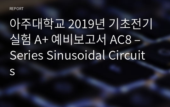 아주대학교 기초전기실험 A+ 예비보고서 AC8 - Series Sinusoidal Circuits