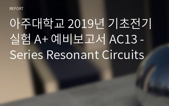 아주대학교 기초전기실험 A+ 예비보고서 AC13 - Series Resonant Circuits