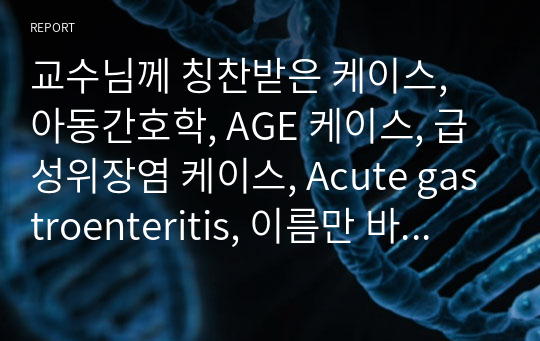 교수님께 칭찬받은 케이스, 아동간호학, AGE 케이스, 급성위장염 케이스, Acute gastroenteritis, 이름만 바꿔내세요 자신있습니다. 간호진단2개, 과정2개