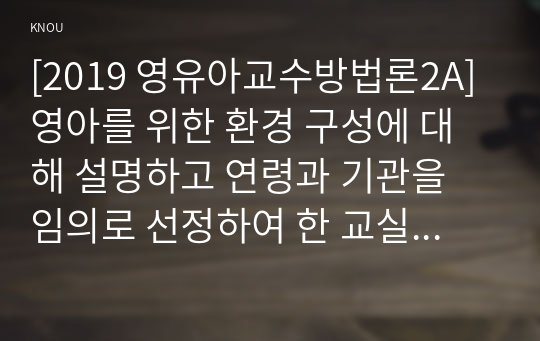 [2019 영유아교수방법론2A] 영아를 위한 환경 구성에 대해 설명하고 연령과 기관을 임의로 선정하여 한 교실의 환경을 구성해보시오(예, 만 2세 어린이집 교실 등)