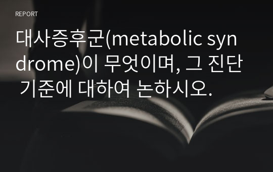대사증후군(metabolic syndrome)이 무엇이며, 그 진단 기준에 대하여 논하시오.