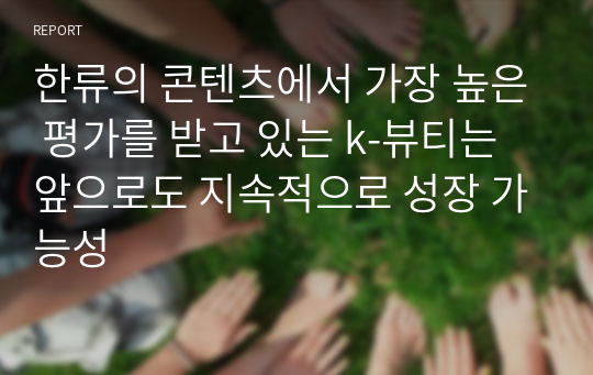 한류의 콘텐츠에서 가장 높은 평가를 받고 있는 k-뷰티는 앞으로도 지속적으로 성장 가능성