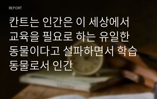 칸트는 인간은 이 세상에서 교육을 필요로 하는 유일한 동물이다고 설파하면서 학습동물로서 인간