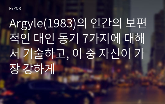 Argyle(1983)의 인간의 보편적인 대인 동기 7가지에 대해서 기술하고, 이 중 자신이 가장 강하게