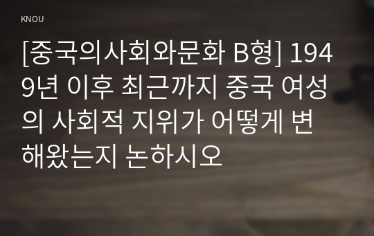 [중국의사회와문화 B형] 1949년 이후 최근까지 중국 여성의 사회적 지위가 어떻게 변해왔는지 논하시오