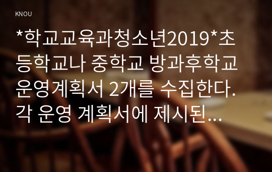 *학교교육과청소년2019*초등학교나 중학교 방과후학교 운영계획서 2개를 수집한다. 각 운영 계획서에 제시된 (가)프로그램의 구성을 요약하고, 프로그램 구성의 특징이나 장·단점을 3가지 이상 서술한다. (나)자신이 가진 특기나 기능(할 줄 아는 것) 등을 3가지 이상 쓰고, 각 기능이 청소년의 성장과 발달 및 방과후 학교의 프로그램과 관련되는 점을 설명한다.