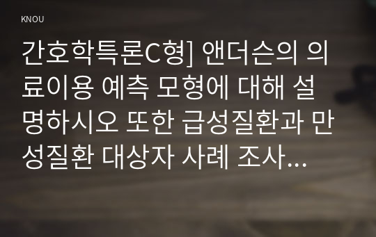 간호학특론C형] 앤더슨의 의료이용 예측 모형에 대해 설명하시오 또한 급성질환과 만성질환 대상자 사례 조사, 앤더슨의 의료이용 예측모형 적용 비교분석, 자신의 견해 포함 결론, 간호학특론C형