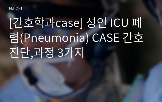 [간호학과case] 성인 ICU 폐렴(Pneumonia) CASE 간호진단,과정 3가지