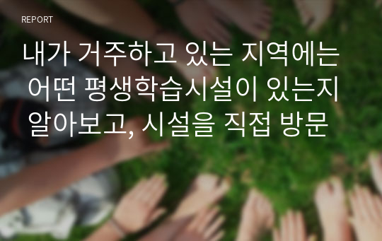 내가 거주하고 있는 지역에는 어떤 평생학습시설이 있는지 알아보고, 시설을 직접 방문