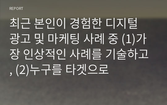 최근 본인이 경험한 디지털 광고 및 마케팅 사례 중 (1)가장 인상적인 사례를 기술하고, (2)누구를 타겟으로