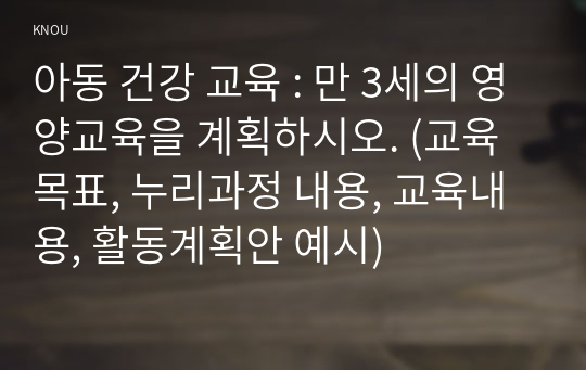 아동 건강 교육 : 만 3세의 영양교육을 계획하시오. (교육목표, 누리과정 내용, 교육내용, 활동계획안 예시)